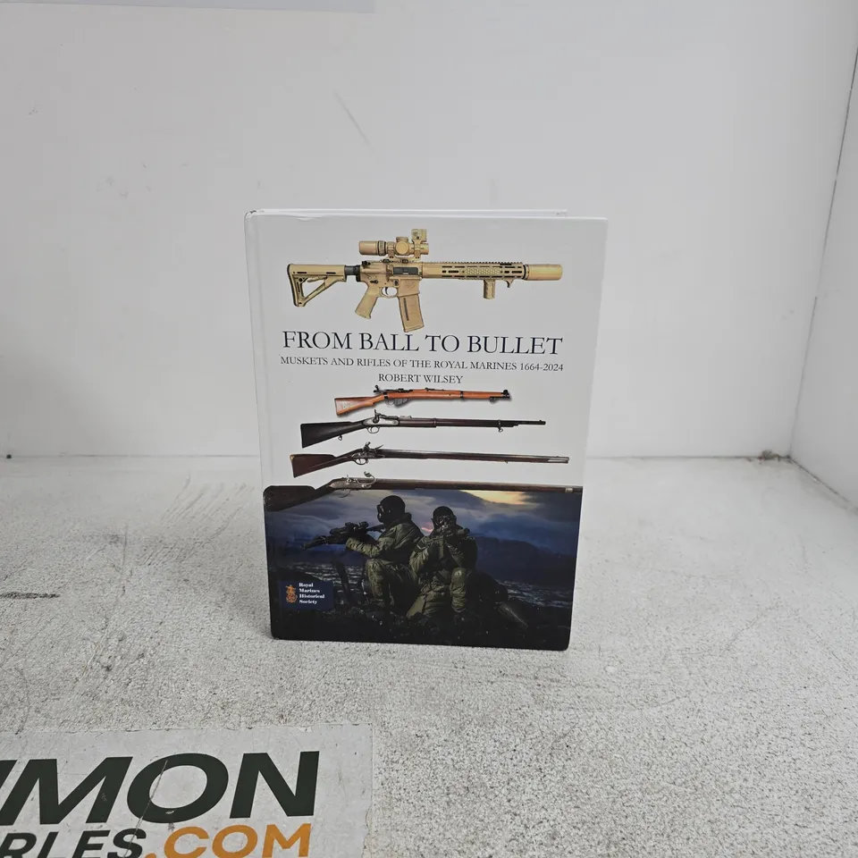 FROM BALL TO BULLET MUSKETS AND RIFLES OF THE ROYAL MARINES 1664 - 2024 ROBERT WILSEY HARD BACK